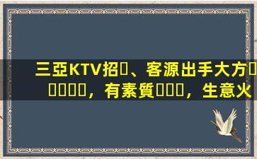 三亞KTV招、客源出手大方，有素質，生意火爆，